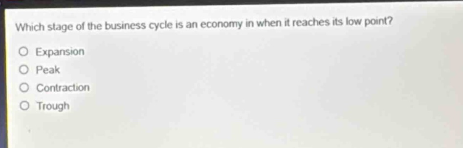 which stage of the business cycle is an economy in when it reaches its low point?\no expansion\no peak\no contraction\no trough