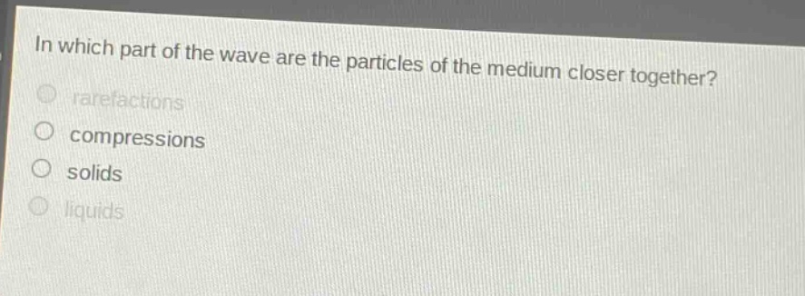 in which part of the wave are the particles of the medium closer together?\nrarefactions\ncompressions\nsolids\nliquids
