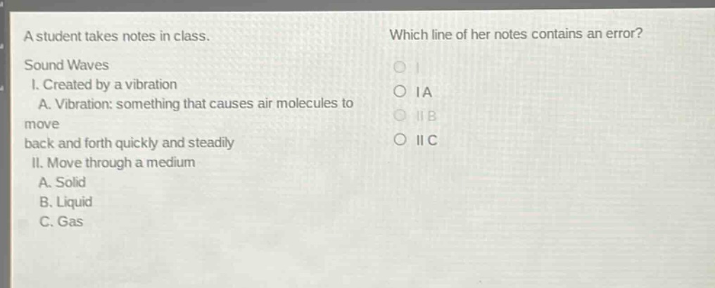 a student takes notes in class. which line of her notes contains an error? sound waves i. created by a vibration a. vibration: something that causes air molecules to move back and forth quickly and steadily ii. move through a medium a. solid b. liquid c. gas