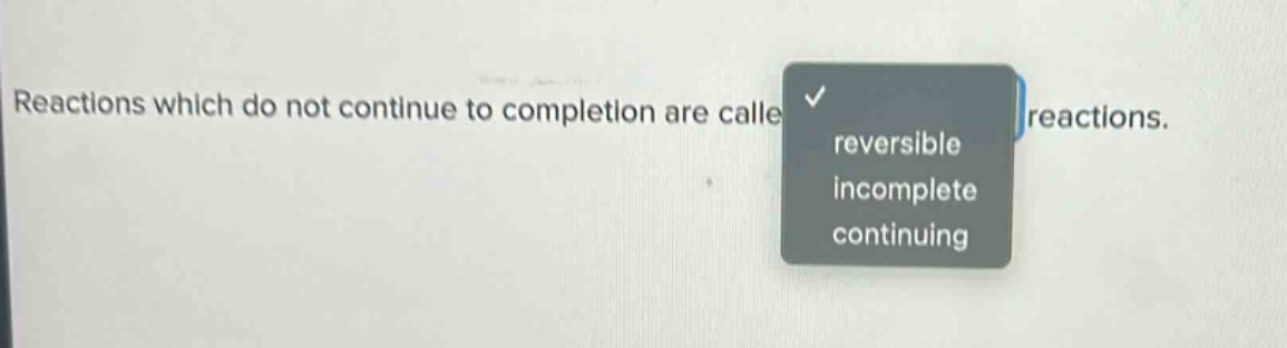 reactions which do not continue to completion are called reactions. reversible incomplete continuing