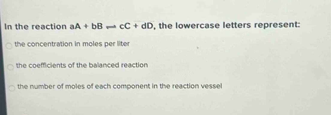 in the reaction aa + bb ⇌ cc + dd, the lowercase letters represent: the concentration in moles per liter the coefficients of the balanced reaction the number of moles of each component in the reaction vessel