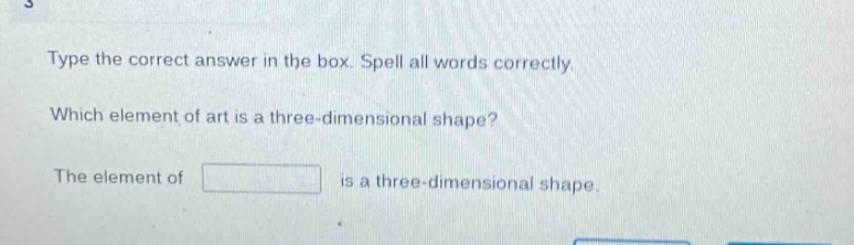 type the correct answer in the box. spell all words correctly. which element of art is a three - dimensional shape? the element of is a three - dimensional shape.