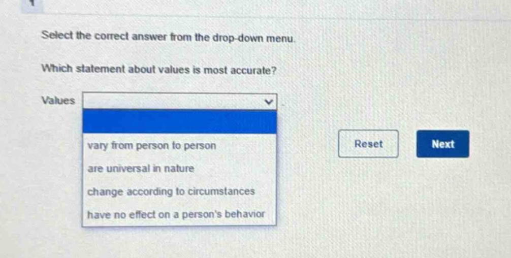 select the correct answer from the drop - down menu. which statement about values is most accurate? values vary from person to person are universal in nature change according to circumstances have no effect on a persons behavior