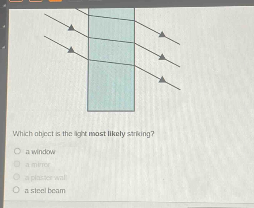 which object is the light most likely striking?\n a window\n a mirror\n a plaster wall\n a steel beam