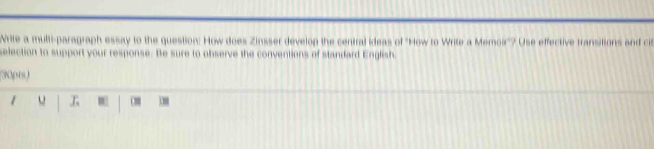 write a multi - paragraph essay to the question: how does zinsser develop the central ideas of how to write a memoir? use effective transitions and citation to support your response. be sure to observe the conventions of standard english. (30pts)