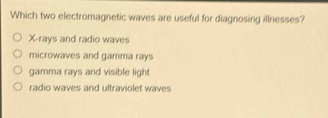 which two electromagnetic waves are useful for diagnosing illnesses?\no x - rays and radio waves\no microwaves and gamma rays\no gamma rays and visible light\no radio waves and ultraviolet waves
