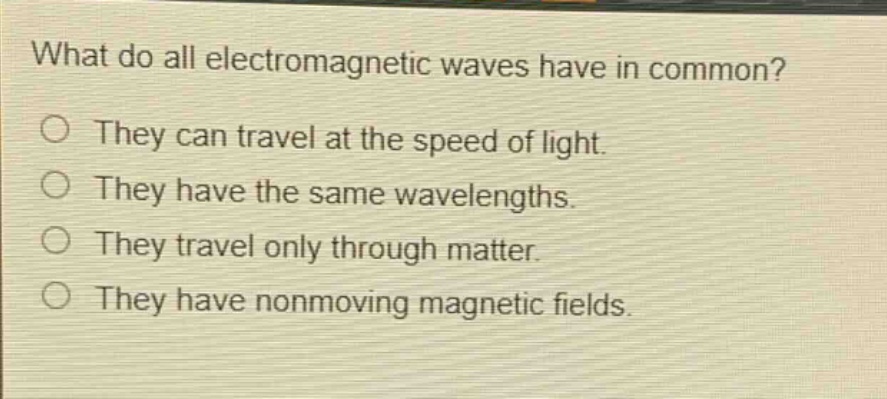 what do all electromagnetic waves have in common? they can travel at the speed of light. they have the same wavelengths. they travel only through matter. they have nonmoving magnetic fields.