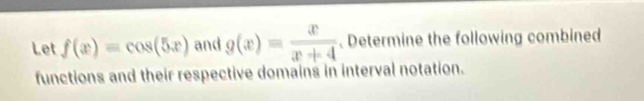 let f(x) = cos(5x) and g(x) = x/(x + 4). determine the following combined functions and their respective domains in interval notation.