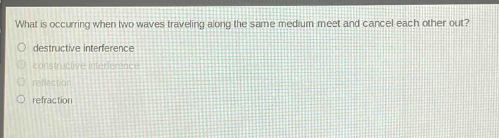 what is occurring when two waves traveling along the same medium meet and cancel each other out?\no destructive interference\no constructive interference\no reflection\no refraction