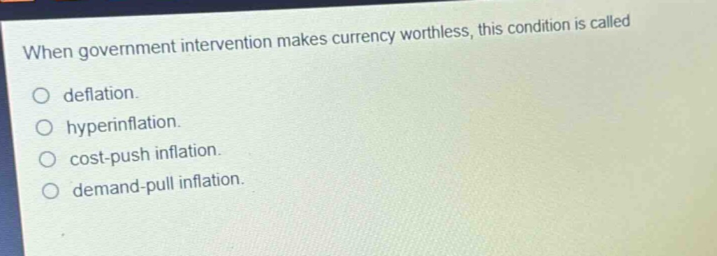 when government intervention makes currency worthless, this condition is called\ndeflation.\nhyperinflation.\ncost - push inflation.\ndemand - pull inflation.
