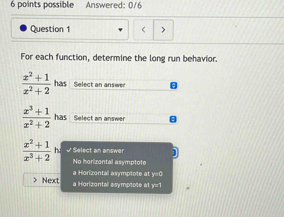 6 points possible answered: 0/6 question 1 for each function, determine the long run behavior. (x^2 + 1)/(x^2 + 2) has select an answer (x^3 + 1)/(x^2 + 2) has select an answer (x^2 + 1)/(x^3 + 2) has select an answer no horizontal asymptote a horizontal asymptote at y=0 a horizontal asymptote at y=1 > next
