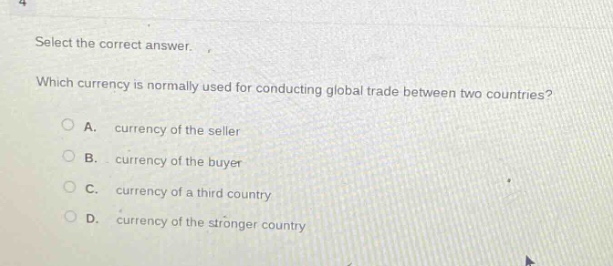 select the correct answer. which currency is normally used for conducting global trade between two countries? a. currency of the seller b. currency of the buyer c. currency of a third country d. currency of the stronger country