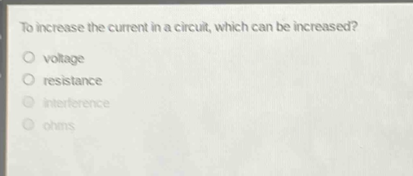 to increase the current in a circuit, which can be increased?\no voltage\no resistance\no interference\no ohms