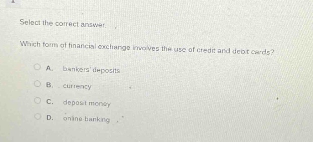 select the correct answer. which form of financial exchange involves the use of credit and debit cards? a. bankers deposits b. currency c. deposit money d. online banking