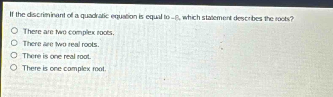 if the discriminant of a quadratic equation is equal to -8, which statement describes the roots? there are two complex roots. there are two real roots. there is one real root. there is one complex root.