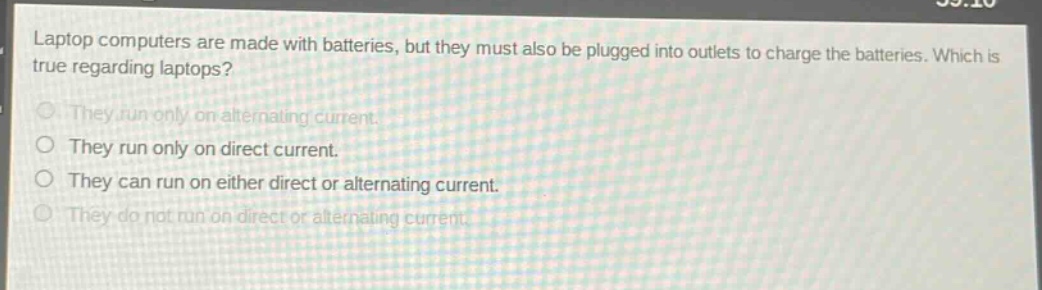 laptop computers are made with batteries, but they must also be plugged into outlets to charge the batteries. which is true regarding laptops? they run only on alternating current. they run only on direct current. they can run on either direct or alternating current. they do not run on direct or alternating current.