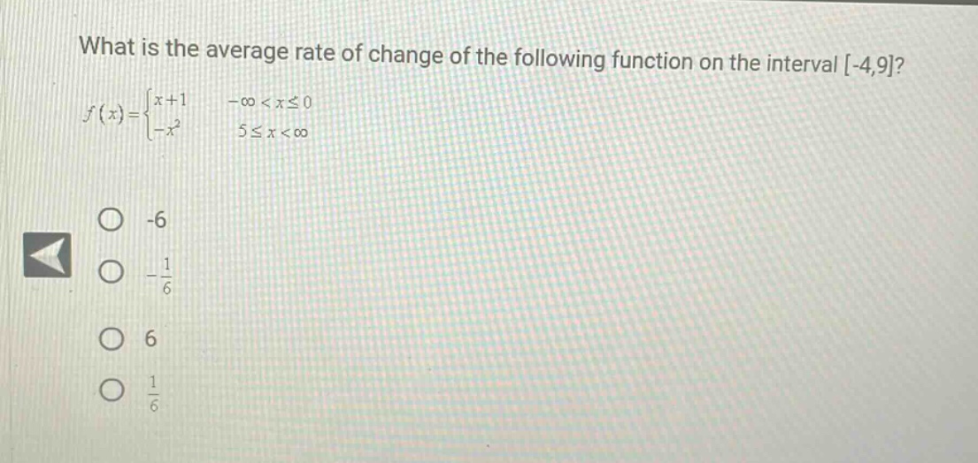 what is the average rate of change of the following function on the interval -4,9? f(x)={x + 1 -∞ < x ≤ 0 -x² 5 ≤ x < ∞ -6 -1/6 6 1/6