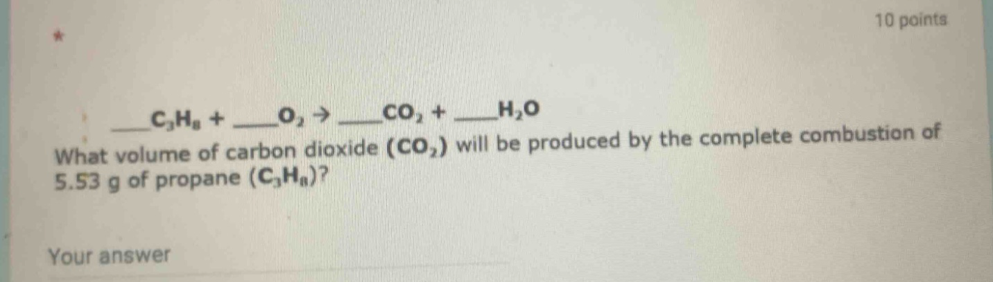 ____c3h8 + ____o2 → ____co2 + ____h2o what volume of carbon dioxide (co2) will be produced by the complete combustion of 5.53 g of propane (c3h8)? your answer 10 points