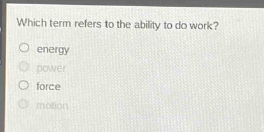 which term refers to the ability to do work?\nenergy\npower\nforce\nmotion