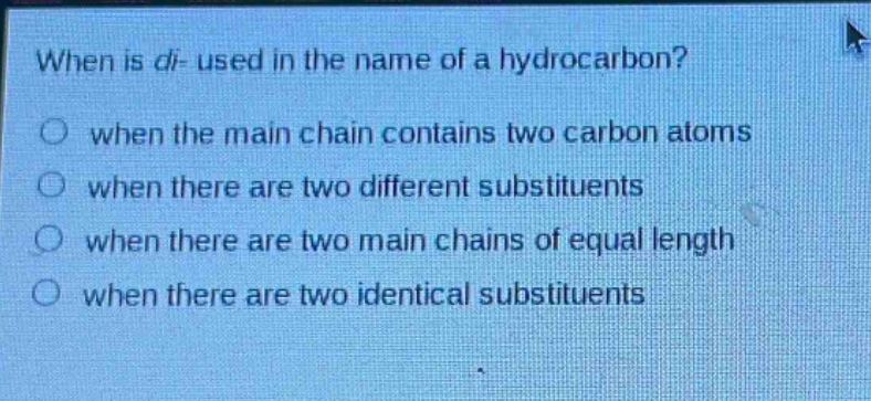 when is di- used in the name of a hydrocarbon? when the main chain contains two carbon atoms when there are two different substituents when there are two main chains of equal length when there are two identical substituents