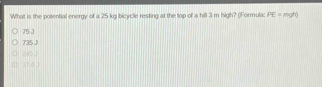 what is the potential energy of a 25 kg bicycle resting at the top of a hill 3 m high? (formula: pe = mgh)\n75 j\n735 j\n245 j\n37.8 j