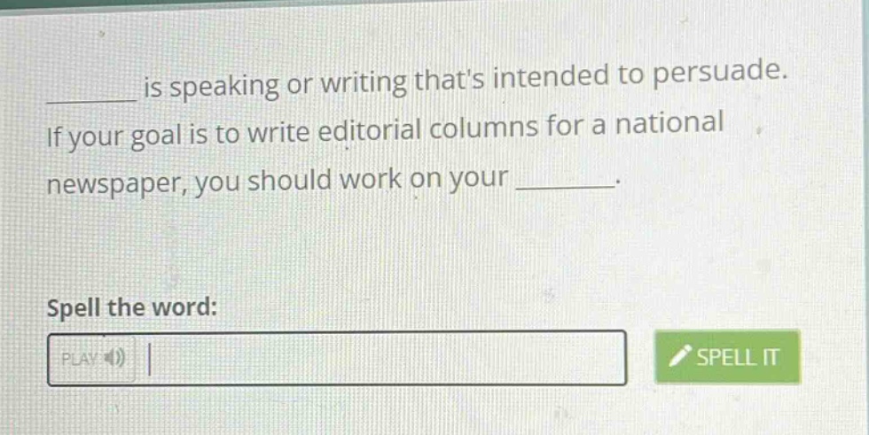 ______ is speaking or writing thats intended to persuade. if your goal is to write editorial columns for a national newspaper, you should work on your ______. spell the word: play spell it