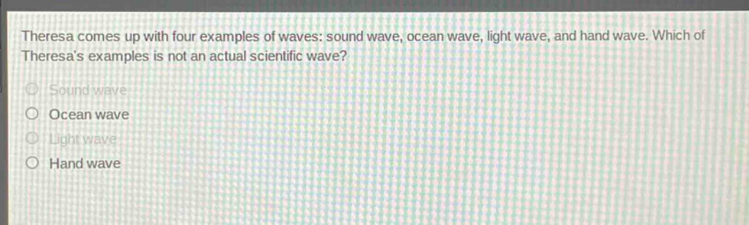 theresa comes up with four examples of waves: sound wave, ocean wave, light wave, and hand wave. which of theresas examples is not an actual scientific wave?\nsound wave\nocean wave\nlight wave\nhand wave