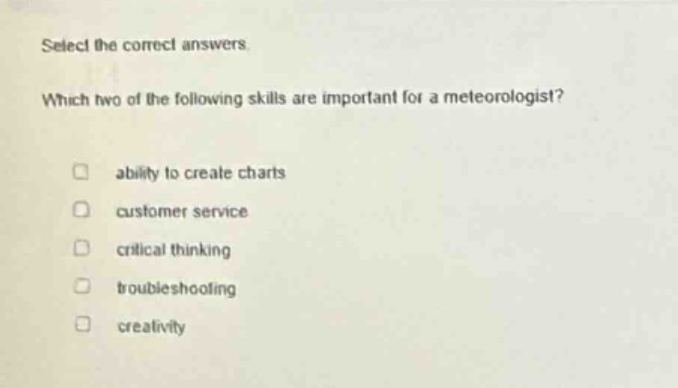select the correct answers. which two of the following skills are important for a meteorologist? ability to create charts customer service critical thinking troubleshooting creativity