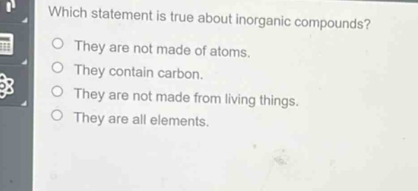 which statement is true about inorganic compounds? they are not made of atoms. they contain carbon. they are not made from living things. they are all elements.