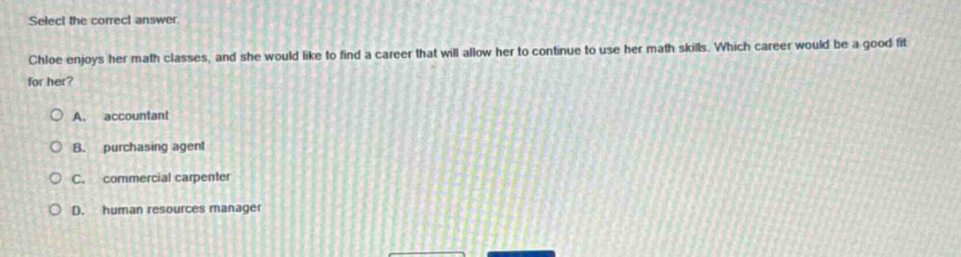 select the correct answer. chloe enjoys her math classes, and she would like to find a career that will allow her to continue to use her math skills. which career would be a good fit for her? a. accountant b. purchasing agent c. commercial carpenter d. human resources manager