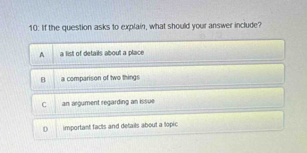 10: if the question asks to explain, what should your answer include? a a list of details about a place b a comparison of two things c an argument regarding an issue d important facts and details about a topic