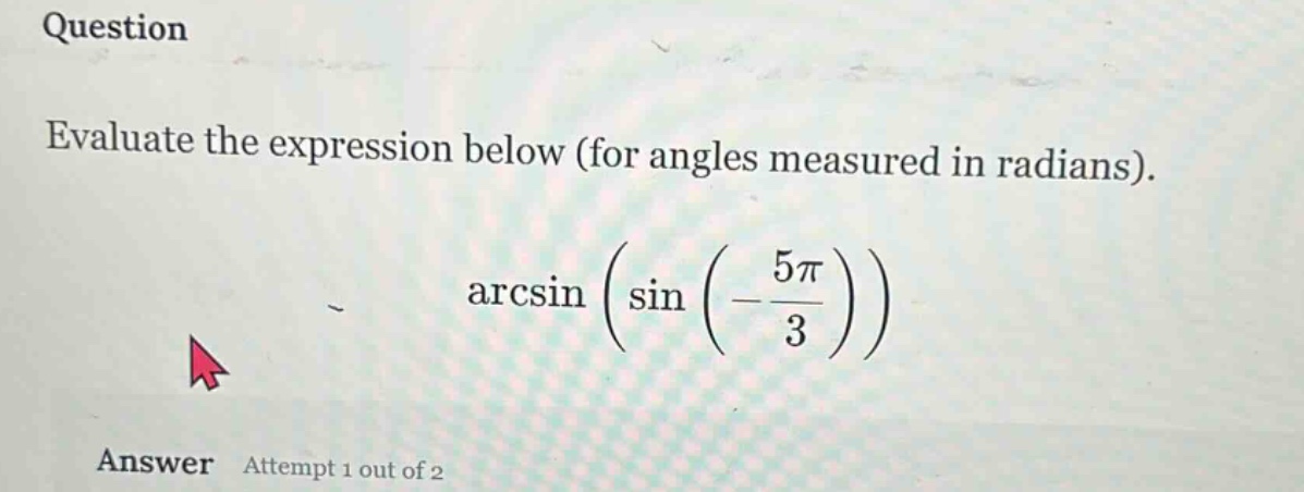 question evaluate the expression below (for angles measured in radians). arcsin(sin(-5π/3)) answer attempt 1 out of 2
