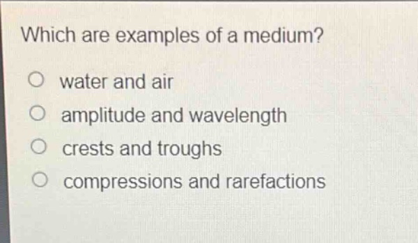 which are examples of a medium?\no water and air\no amplitude and wavelength\no crests and troughs\no compressions and rarefactions
