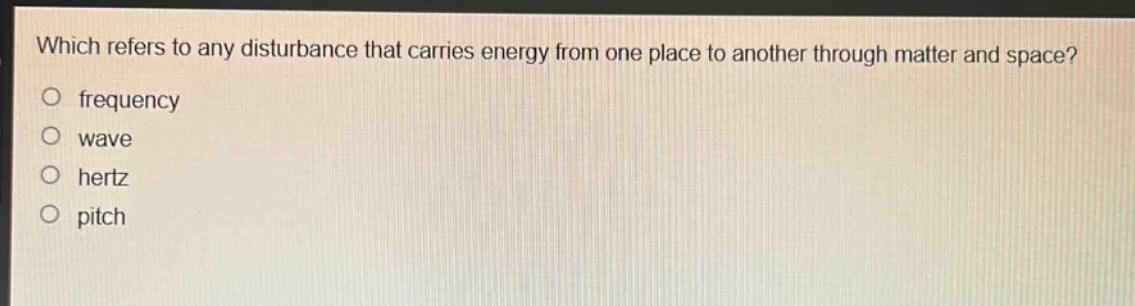 which refers to any disturbance that carries energy from one place to another through matter and space?\no frequency\no wave\no hertz\no pitch