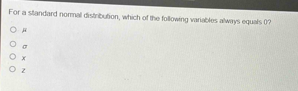 for a standard normal distribution, which of the following variables always equals 0?\no μ\no σ\no x\no z
