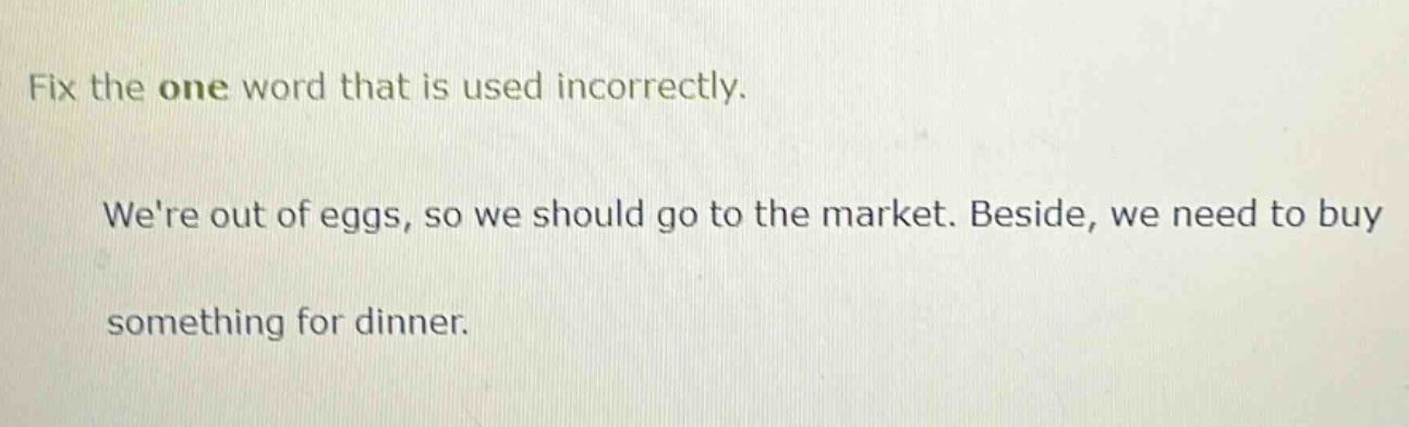 fix the one word that is used incorrectly. were out of eggs, so we should go to the market. beside, we need to buy something for dinner.