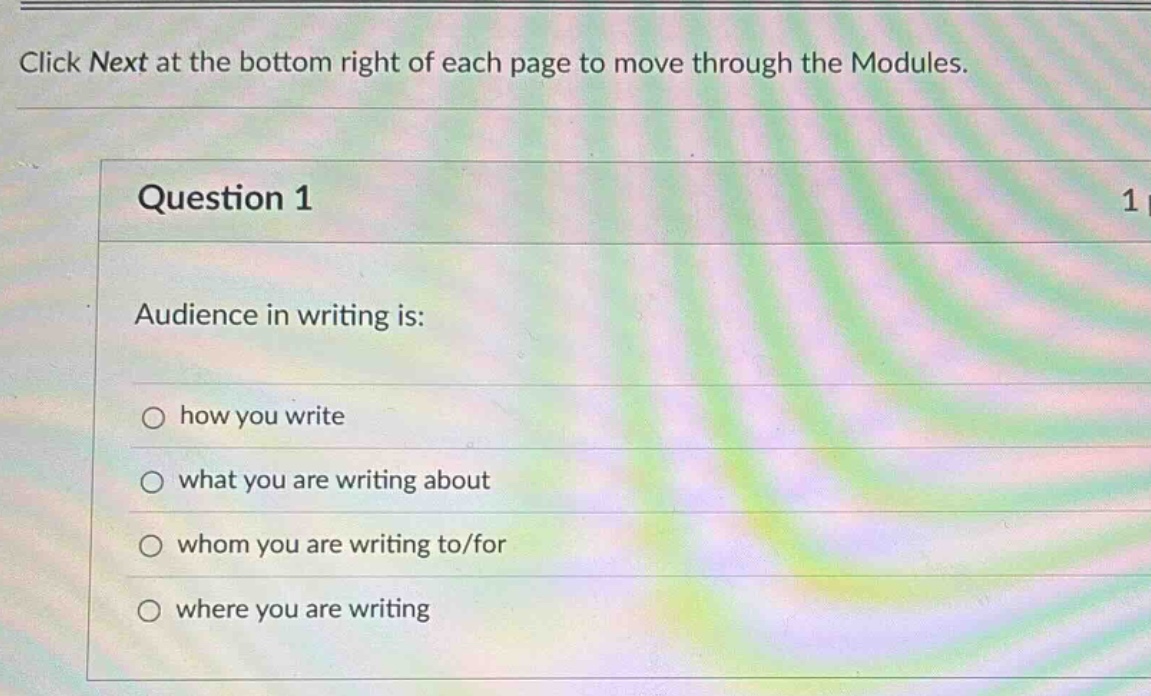 click next at the bottom right of each page to move through the modules. question 1 audience in writing is: how you write what you are writing about whom you are writing to/for where you are writing