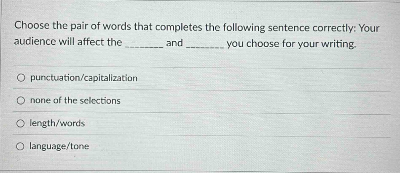 choose the pair of words that completes the following sentence correctly: your audience will affect the _________ and _________ you choose for your writing. punctuation/capitalization none of the selections length/words language/tone