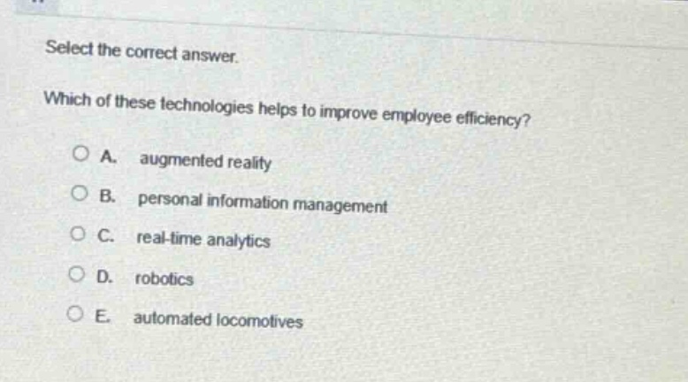 select the correct answer. which of these technologies helps to improve employee efficiency? a. augmented reality b. personal information management c. real - time analytics d. robotics e. automated locomotives