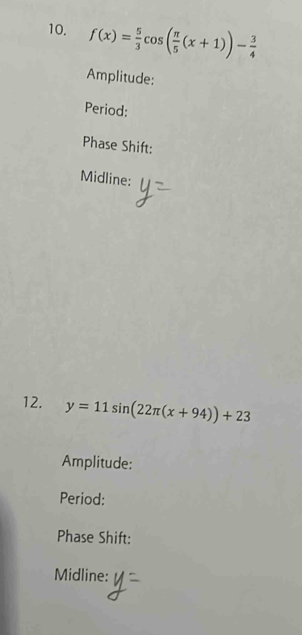 10. f(x) = 5/3 cos(π/5(x + 1)) - 3/4 amplitude: period: phase shift: midline: y = 12. y = 11 sin(22π(x + 94)) + 23 amplitude: period: phase shift: midline: y =