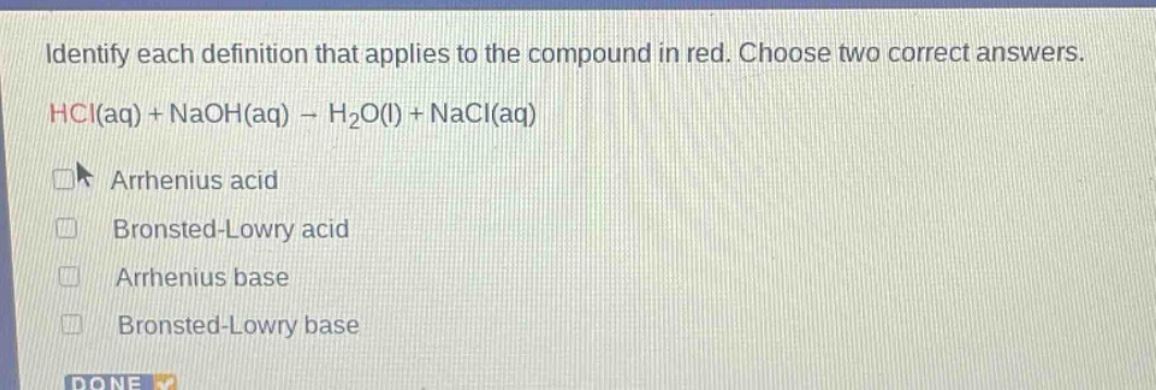 identify each definition that applies to the compound in red. choose two correct answers. hcl(aq) + naoh(aq) → h2o(l) + nacl(aq) arrhenius acid bronsted - lowry acid arrhenius base bronsted - lowry base