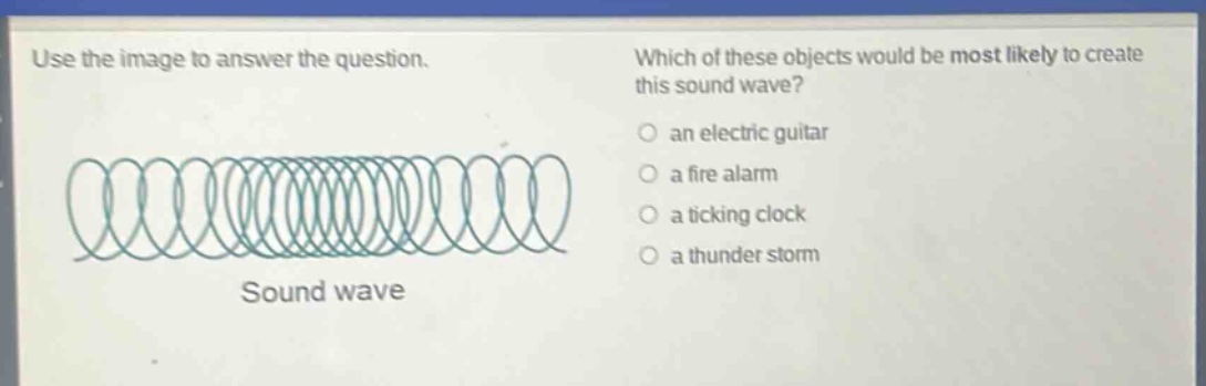 use the image to answer the question. which of these objects would be most likely to create this sound wave? an electric guitar a fire alarm a ticking clock a thunder storm sound wave