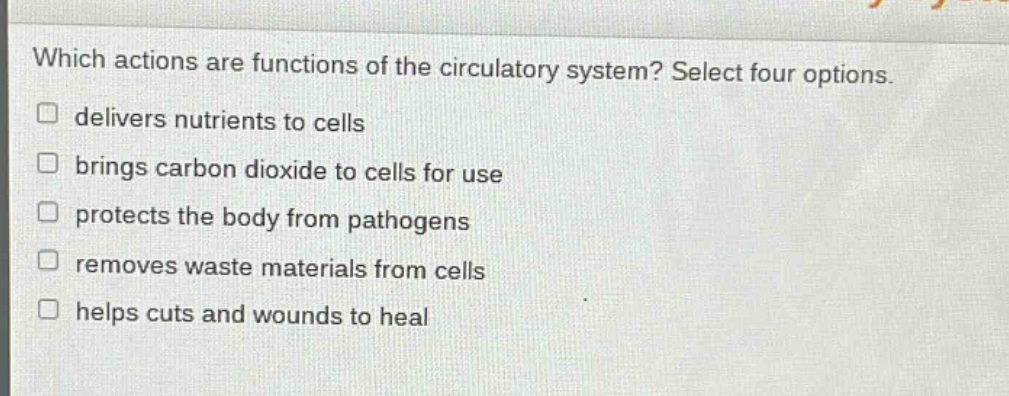 which actions are functions of the circulatory system? select four options. delivers nutrients to cells brings carbon dioxide to cells for use protects the body from pathogens removes waste materials from cells helps cuts and wounds to heal