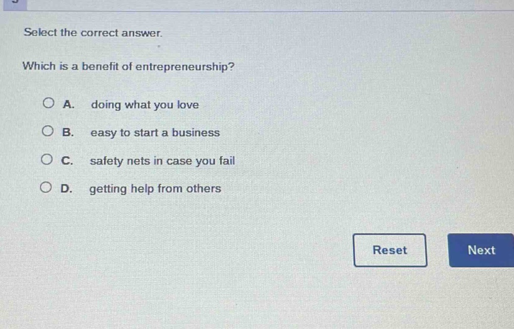 select the correct answer. which is a benefit of entrepreneurship? a. doing what you love b. easy to start a business c. safety nets in case you fail d. getting help from others