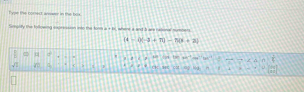 type the correct answer in the box. simplify the following expression into the form a + bi, where a and b are rational numbers. (4 - i)(-3 + 7i) - 7i(8 + 2i)