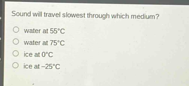 sound will travel slowest through which medium?\no water at 55°c\no water at 75°c\no ice at 0°c\no ice at -25°c
