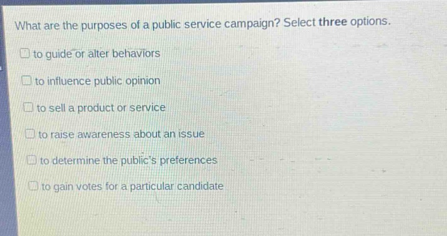 what are the purposes of a public service campaign? select three options. to guide or alter behaviors to influence public opinion to sell a product or service to raise awareness about an issue to determine the publics preferences to gain votes for a particular candidate