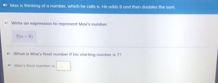 max is thinking of a number, which he calls n. he adds 8 and then doubles the sum. write an expression to represent maxs number. 2(n + 8) what is maxs final number if his starting number is 7? maxs final number is