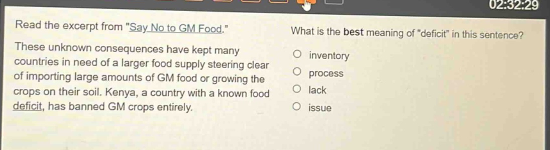 read the excerpt from \say no to gm food.\ these unknown consequences have kept many countries in need of a larger food supply steering clear of importing large amounts of gm food or growing the crops on their soil. kenya, a country with a known food deficit, has banned gm crops entirely. what is the best meaning of \deficit\ in this sentence? inventory process lack issue
