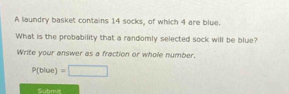 a laundry basket contains 14 socks, of which 4 are blue. what is the probability that a randomly selected sock will be blue? write your answer as a fraction or whole number. p(blue) =